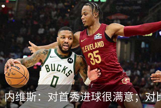 内维斯：对首秀进球很满意；对比赛结果略遗憾，但我们做得还不错