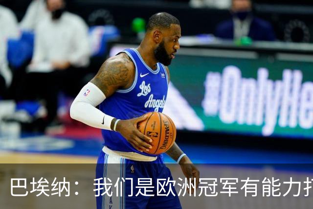 巴埃纳：我们是欧洲冠军有能力打进决赛 进球献给玛丽亚