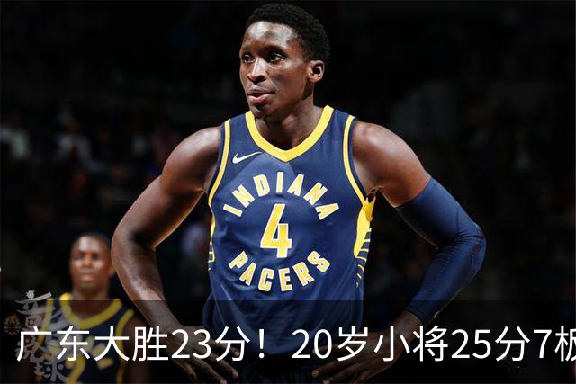 广东大胜23分！20岁小将25分7板3助，胡明轩快归队杜润旺张昊休养