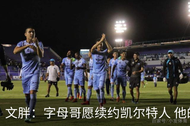 文胖：字母哥愿续约凯尔特人 他的经纪人参与交易让绿军感到不安