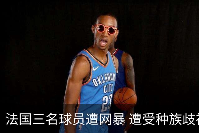 法国三名球员遭网暴 遭受种族歧视和恶意辱骂