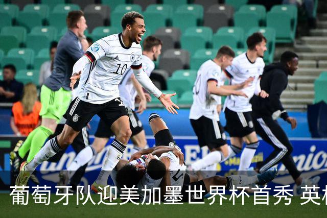 葡萄牙队迎美加墨世界杯首秀 英格兰对阵克罗地亚