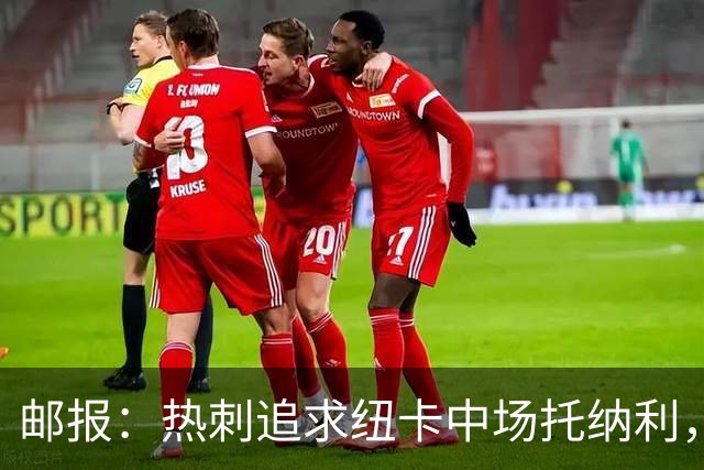 邮报：热刺追求纽卡中场托纳利，德泽尔比面临说服球员的挑战